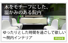 「木をモチーフにした、温かみのある院内」ゆったりとした時間を過ごして欲しい～院内インテリア