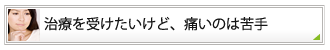 治療を受けたいけど、痛いのは苦手　