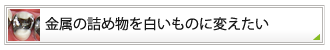 金属の詰め物を白いものに変えたい