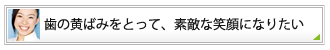 歯の黄ばみをとって、素敵な笑顔になりたい